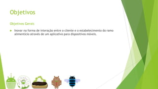 Objetivos
 Inovar na forma de interação entre o cliente e o estabelecimento do ramo
alimentício através de um aplicativo para dispositivos móveis.
Objetivos Gerais
 
