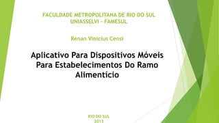 FACULDADE METROPOLITANA DE RIO DO SUL
UNIASSELVI - FAMESUL
Aplicativo Para Dispositivos Móveis
Para Estabelecimentos Do Ramo
Alimentício
RIO DO SUL
2013
Renan Vinicius Censi
 