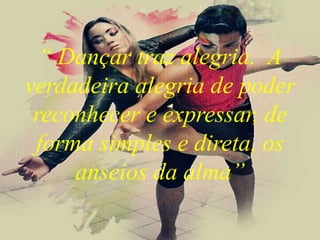 “ Dançar traz alegria. A
verdadeira alegria de poder
reconhecer e expressar, de
forma simples e direta, os
anseios da alma”
 