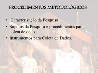 PROCEDIMENTOS METODOLÓGICOS
• Caracterização da Pesquisa
• Sujeitos da Pesquisa e procedimentos para a
coleta de dados
• Instrumentos para Coleta de Dados.
 