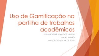 Uso de Gamificação na
partilha de trabalhos
acadêmicos
FERNANDO DA SILVA DOS SANTOS
LUCAS RIBEIRO
MARCELO DA SILVA DE JESUS

 