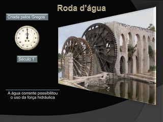 A água corrente possibilitou
o uso da força hidráulica
Criada pelos Gregos
Século 1
 