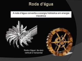 Roda d’água de eixo
vertical e horizontal
A roda d’água convertia a energia hidráulica em energia
mecânica
 