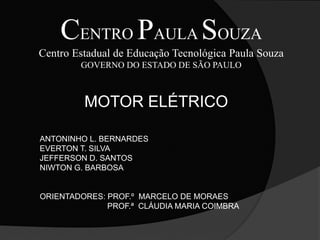 CENTRO PAULA SOUZA
Centro Estadual de Educação Tecnológica Paula Souza
GOVERNO DO ESTADO DE SÃO PAULO
MOTOR ELÉTRICO
ANTONINHO L. BERNARDES
EVERTON T. SILVA
JEFFERSON D. SANTOS
NIWTON G. BARBOSA
ORIENTADORES: PROF.º MARCELO DE MORAES
PROF.ª CLÁUDIA MARIA COIMBRA
 