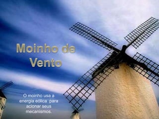 O moinho usa a
energia eólica para
acionar seus
mecanismos.
 