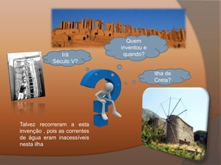 Talvez recorreram a esta
invenção , pois as correntes
de água eram inacessíveis
nesta ilha
Ilha de
Creta?
Irã
Século V?
Quem
inventou e
quando?
 