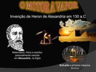 Invenção de Heron de Alexandria em 130 a.C
Eolí-pila a primeira máquina
térmica
Matemático, físico e escritor,
possivelmente nascido
em Alexandria, no Egito
 
