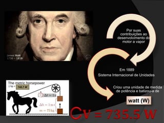Por suas
contribuições ao
desenvolvimento do
motor a vapor
Em 1889
Sistema Internacional de Unidades
Criou uma unidade de medida
de potência e batizou-a de
V = 735.5 W
watt (W)
745,7 W
 