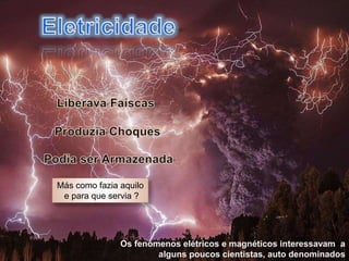 Os fenômenos elétricos e magnéticos interessavam a
alguns poucos cientistas, auto denominados
Más como fazia aquilo
e para que servia ?
 