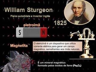 È um mineral magnético
formado pelos óxidos de ferro
O eletroímã é um dispositivo que utiliza
corrente elétrica para gerar um campo
magnético, semelhantes aos ímãs naturais.
 