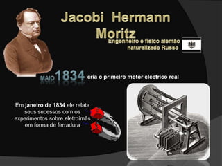 cria o primeiro motor eléctrico real
Em janeiro de 1834 ele relata
seus sucessos com os
experimentos sobre eletroímãs
em forma de ferradura
 