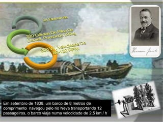 Em setembro de 1838, um barco de 8 metros de
comprimento navegou pelo rio Neva transportando 12
passageiros, o barco viaja numa velocidade de 2,5 km / h
 