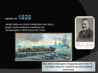 Jacobi testa um motor melhorado com três a
quatro vezes potência mecânica em
comparação a 1838 (cerca de 1 kW)
Seu barco está agora chegando aos 4 km / h.
Um fator-chave é a bateria de zinco-platina
melhorada
 