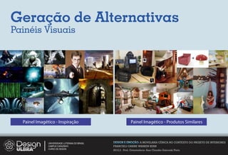 Geração de Alternativas
Painéis Visuais




  Painel Imagético - Inspiração                                Painel Imagético - Produtos Similares



               UNIVERSIDADE LUTERANA DO BRASIL   DESIGN E EMOÇÃO: A MOVELARIA CÊNICA NO CONTEXTO DO PROJETO DE INTERIORES
               CAMPUS CARAZINHO                  FRANCIELI CARINE WARKEN KERN
               CURSO DE DESIGN
                                                 2012.2 - Prof. Orientadora: Ana Claudia Gaicoski Pinto
 