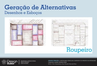 Geração de Alternativas
Desenhos e Esboços




                                                                           Roupeiro
       UNIVERSIDADE LUTERANA DO BRASIL   DESIGN E EMOÇÃO: A MOVELARIA CÊNICA NO CONTEXTO DO PROJETO DE INTERIORES
       CAMPUS CARAZINHO                  FRANCIELI CARINE WARKEN KERN
       CURSO DE DESIGN
                                         2012.2 - Prof. Orientadora: Ana Claudia Gaicoski Pinto
 