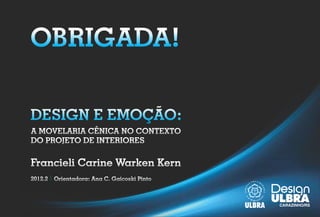 OBRIGADA!

DESIGN E EMOÇÃO:
A MOVELARIA CÊNICA NO CONTEXTO
DO PROJETO DE INTERIORES

Francieli Carine Warken Kern
2012.2   Orientadora: Ana C. Gaicoski Pinto
 