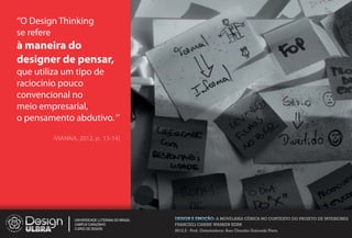 O Design Thinking
se refere
à maneira do
designer de pensar,
que utiliza um tipo de
raciocínio pouco
convencional no
meio empresarial,
o pensamento abdutivo.

        (VIANNA, 2012, p.     13-14)




               UNIVERSIDADE LUTERANA DO BRASIL   DESIGN E EMOÇÃO: A MOVELARIA CÊNICA NO CONTEXTO DO PROJETO DE INTERIORES
               CAMPUS CARAZINHO                  FRANCIELI CARINE WARKEN KERN
               CURSO DE DESIGN
                                                 2012.2 - Prof. Orientadora: Ana Claudia Gaicoski Pinto
 
