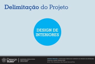 Delimitação do Projeto


                                        DESIGN DE
                                       INTERIORES




     UNIVERSIDADE LUTERANA DO BRASIL       DESIGN E EMOÇÃO: A MOVELARIA CÊNICA NO CONTEXTO DO PROJETO DE INTERIORES
     CAMPUS CARAZINHO                      FRANCIELI CARINE WARKEN KERN
     CURSO DE DESIGN
                                           2012.2 - Prof. Orientadora: Ana Claudia Gaicoski Pinto
 