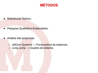 ● Referêncial Teórico;
● Pesquisa Qualitativo-Exploratória;
● Análise das empresas:
o ddCom Systems → Fornecedora de sistemas;
o Long Jump → Usuária de sistema.
MÉTODOS
 