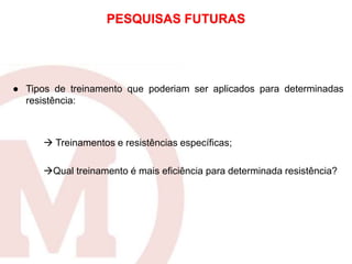 ● Tipos de treinamento que poderiam ser aplicados para determinadas
resistência:
 Treinamentos e resistências específicas;
Qual treinamento é mais eficiência para determinada resistência?
PESQUISAS FUTURAS
 