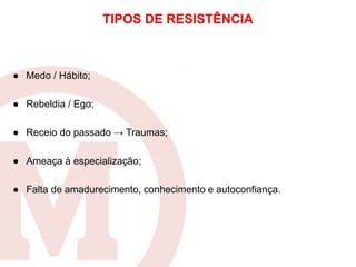 ● Medo / Hábito;
● Rebeldia / Ego;
● Receio do passado → Traumas;
● Ameaça à especialização;
● Falta de amadurecimento, conhecimento e autoconfiança.
TIPOS DE RESISTÊNCIA
 