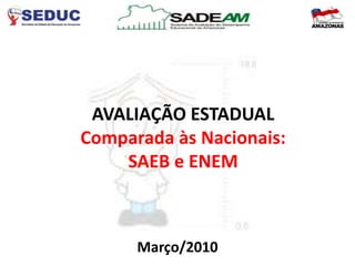 AVALIAÇÃO ESTADUAL
Comparada às Nacionais:
    SAEB e ENEM



      Março/2010
 