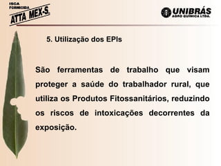 5. Utilização dos EPIs São ferramentas de trabalho que visam proteger a saúde do trabalhador rural, que utiliza os Produtos Fitossanitários, reduzindo os riscos de intoxicações decorrentes da exposição.   