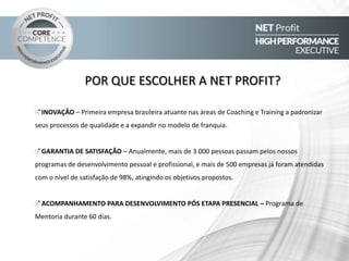 “Sou, como se diz, um papa-cursos. Já fiz o
Amana Key, Hoffman, Franklyn Covey,
Metanoia, vários de PNL, Antroposofia do
Rudolf Steiner... e inúmeras palestras em
eventos e congressos, mas o programa da
Net Profit superou a todos.
Ernesto Haberkorn
Fundador da empresa TOTVS
6º maior fabricante de softwares do mundo
Aprovado por quem conhece
do assunto:
 