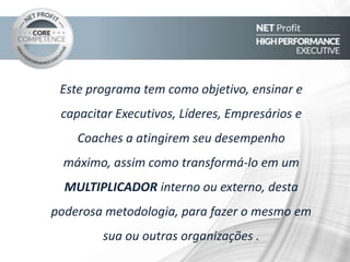 Este programa tem como objetivo, ensinar e capacitar
Executivos e Gestores a atingirem seu desempenho
máximo, assim como transformá-lo em um
MULTIPLICADOR interno ou externo, desta poderosa
metodologia, para fazer o mesmo em sua ou em
outras organizações .
Objetivo
 