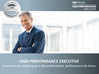HIGH PERFORMANCE EXECUTIVE
A arte de ajudar Executivos e Times a fazerem Mais, Melhor, Mais
Rápido e por Menos, por meio de uma metodologia única e exclusiva de
COACHING DE PERFORMANCE NET PROFIT.
 