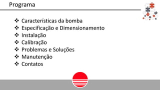 Programa
 Características da bomba
 Especificação e Dimensionamento
 Instalação
 Calibração
 Problemas e Soluções
 Manutenção
 Contatos
 