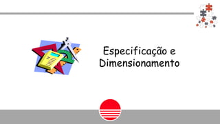 Especificação e
Dimensionamento
 