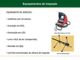 Equipamentos de Inspeção




                      Visor Boroscópico com foto




                          Carrinho Boroscópico
 