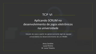 Anny Caroline
Lucas Pereira
W. Lucas Teixeira
Aplicando SCRUM no
desenvolvimento de jogos eletrônicos
na universidade
 