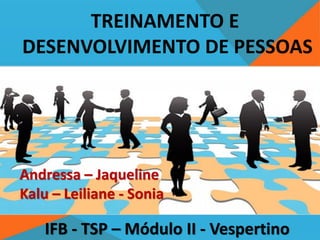 IFB - TSP – Módulo II - Vespertino
TREINAMENTO E
DESENVOLVIMENTO DE PESSOAS
Andressa – Jaqueline
Kalu – Leiliane - Sonia
 