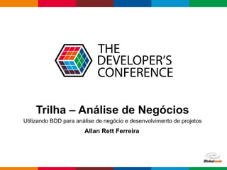 Globalcode – Open4education
Trilha – Análise de Negócios
Allan Rett Ferreira
Utilizando BDD para análise de negócio e desenvolvimento de projetos
 