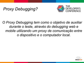 Globalcode – Open4education
Proxy Debugging?
O Proxy Debugging tem como o objetivo de auxiliar
durante o teste, através do debugging web e
mobile utilizando um proxy de comunicação entre
o dispositivo e o computador local.
 
