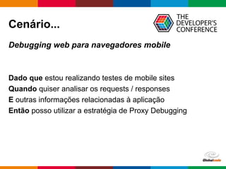 Globalcode – Open4education
Cenário...
Debugging web para navegadores mobile
Dado que estou realizando testes de mobile sites
Quando quiser analisar os requests / responses
E outras informações relacionadas à aplicação
Então posso utilizar a estratégia de Proxy Debugging
 