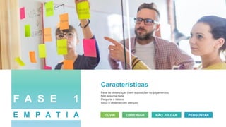 Características
Fase de observação (sem suposições ou julgamentos)
Não assuma nada
Pergunte o básico
Ouça e observe com atenção
OUVIR OBSERVAR NÃO JULGAR PERGUNTAR
F A S E 1
E M P A T I A
 
