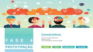Características
Comece, de QUALQUER forma
Mantenha o foco
Teste possibilidades e gerencie soluções
COMEÇO TESTE POSSIBILIDADE SOLUÇÕES
F A S E 4
PROTOTIPAÇÃO
 