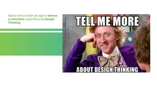 Agora iremos tratar de alguns termos
e conceitos específicos de Design
Thinking
 