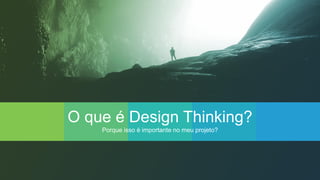 O que é Design Thinking?
Porque isso é importante no meu projeto?
 