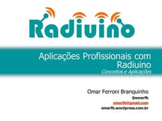 Omar Ferroni Branquinho
@omarfb
omarfb@gmail.com
omarfb.wordpress.com.br
Aplicações Profissionais com
Radiuino
Conceitos e Aplicações
 