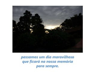passamos um dia maravilhoso
que ficará na nossa memória
para sempre.
 