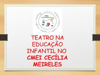 TEATRO NA 
EDUCAÇÃO 
INFANTIL NO 
CMEI CECÍLIA 
MEIRELES 
 