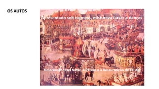 Relacionados ao Natal, à Paixão e à Ressurreição de Cristo
Apresentado sob carroças, misturava farsas e danças
OS AUTOS
 