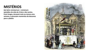 MISTÉRIOS
(do latim ministerium = ministrar):
episódios da vida do Cristo e dos santos.
Eram longos, duravam mais ou menos uma
semana, e possuíam momentos de descanso
para a plateia
 
