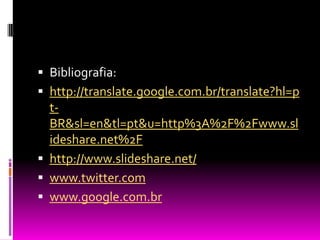 Bibliografia:http://translate.google.com.br/translate?hl=pt-BR&sl=en&tl=pt&u=http%3A%2F%2Fwww.slideshare.net%2Fhttp://www.slideshare.net/www.twitter.comwww.google.com.br