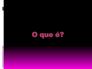           O que é?