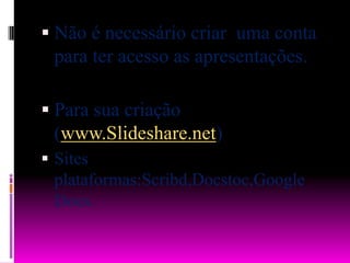 Não é necessário criar  uma conta para ter acesso as apresentações.Para sua criação (www.Slideshare.net)Sites   plataformas:Scribd,Docstoc,Google Docs.